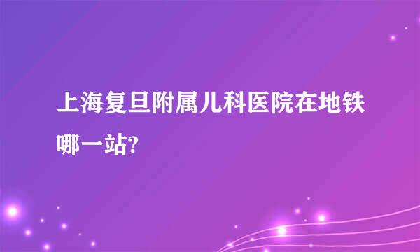 上海复旦附属儿科医院在地铁哪一站?