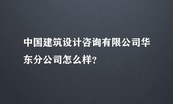 中国建筑设计咨询有限公司华东分公司怎么样？