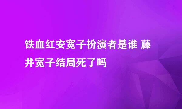 铁血红安宽子扮演者是谁 藤井宽子结局死了吗