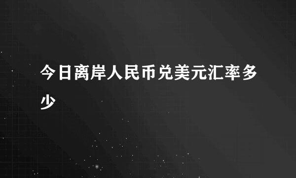 今日离岸人民币兑美元汇率多少