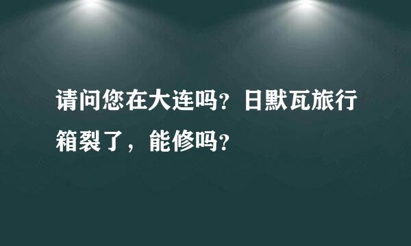 请问您在大连吗？日默瓦旅行箱裂了，能修吗？