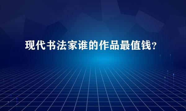 现代书法家谁的作品最值钱？