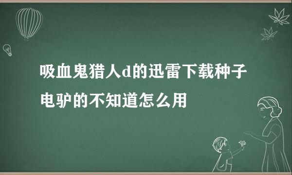 吸血鬼猎人d的迅雷下载种子 电驴的不知道怎么用