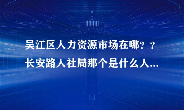 吴江区人力资源市场在哪？？长安路人社局那个是什么人才市场？