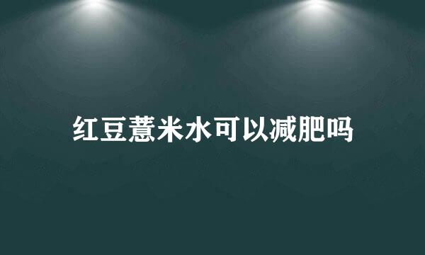 红豆薏米水可以减肥吗