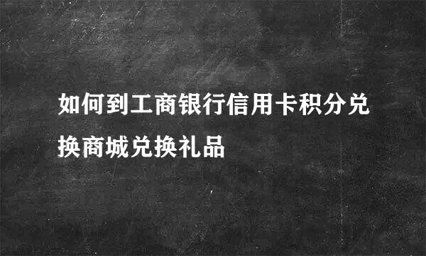 如何到工商银行信用卡积分兑换商城兑换礼品