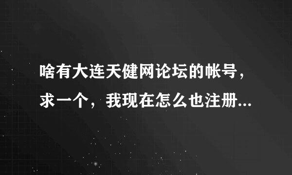 啥有大连天健网论坛的帐号，求一个，我现在怎么也注册不上， 是不是不让注册了？