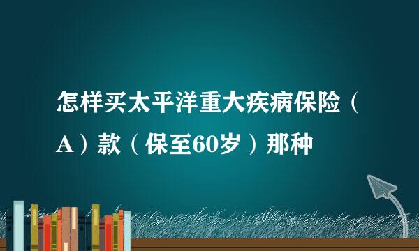 怎样买太平洋重大疾病保险（A）款（保至60岁）那种