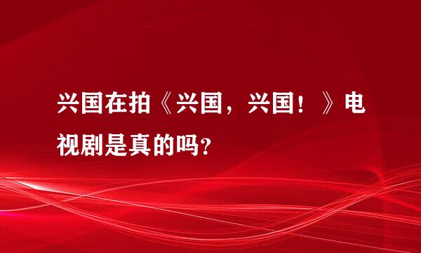 兴国在拍《兴国，兴国！》电视剧是真的吗？