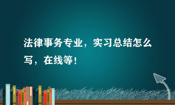 法律事务专业，实习总结怎么写，在线等！