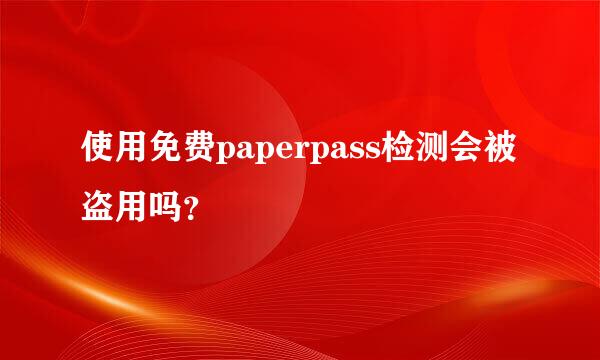 使用免费paperpass检测会被盗用吗？