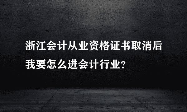 浙江会计从业资格证书取消后我要怎么进会计行业？