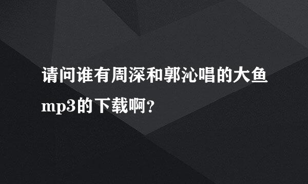 请问谁有周深和郭沁唱的大鱼mp3的下载啊？