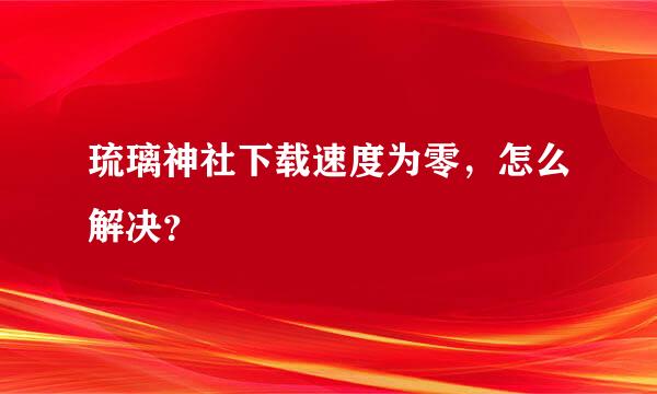 琉璃神社下载速度为零，怎么解决？