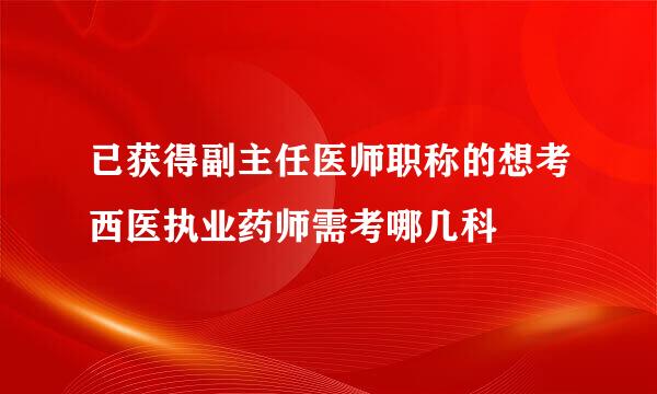 已获得副主任医师职称的想考西医执业药师需考哪几科