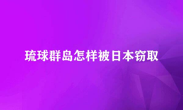 琉球群岛怎样被日本窃取