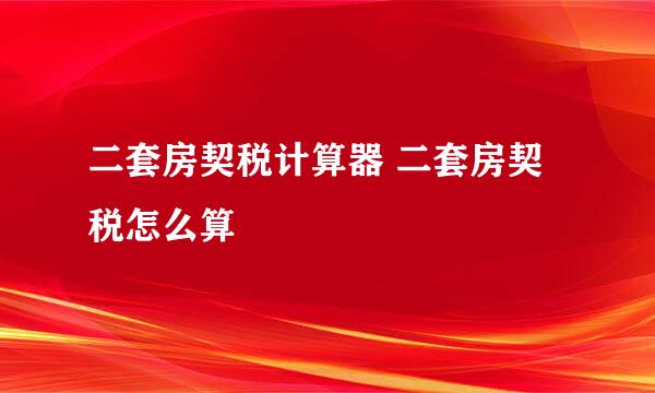 二套房契税计算器 二套房契税怎么算