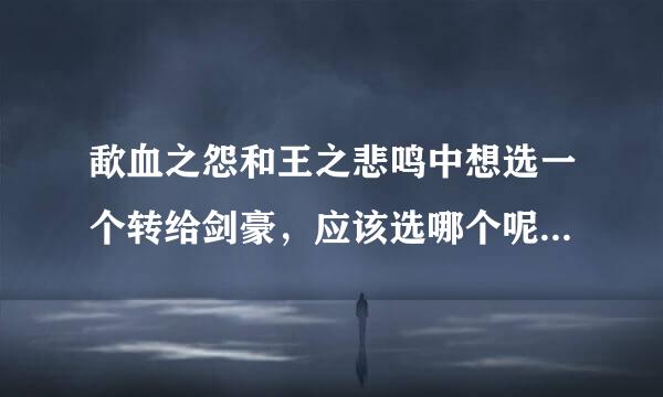 歃血之怨和王之悲鸣中想选一个转给剑豪，应该选哪个呢？（尽量带理由）