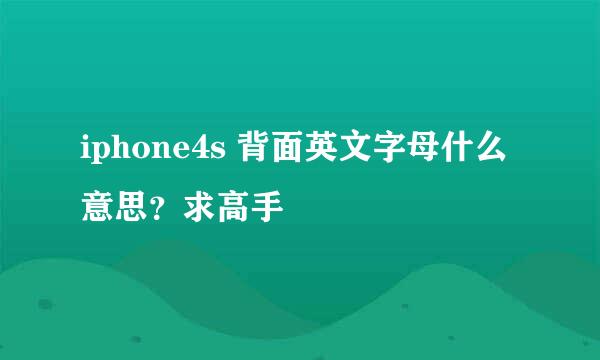 iphone4s 背面英文字母什么意思？求高手