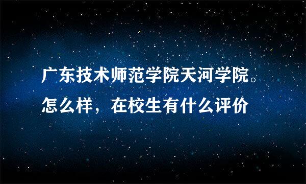 广东技术师范学院天河学院。怎么样，在校生有什么评价