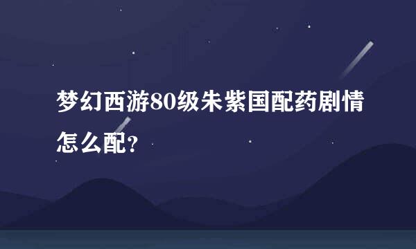 梦幻西游80级朱紫国配药剧情怎么配？