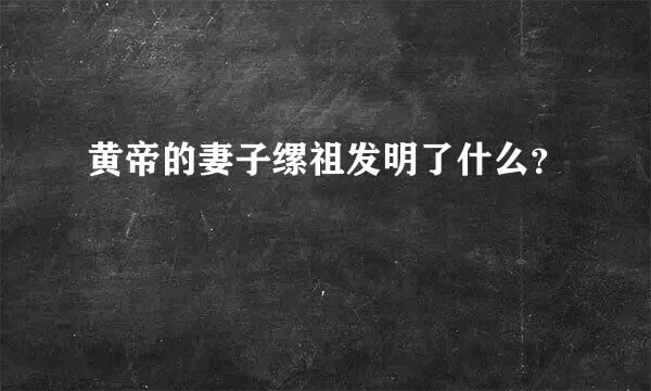 黄帝的妻子缧祖发明了什么？