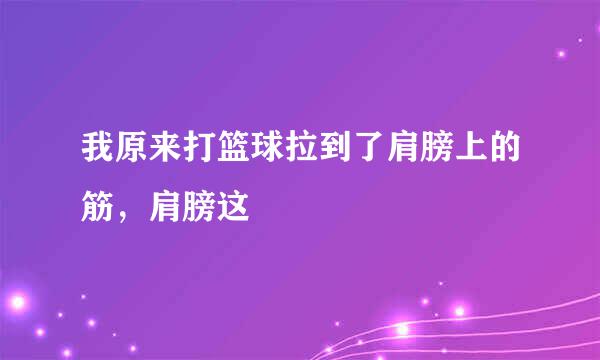 我原来打篮球拉到了肩膀上的筋，肩膀这儥