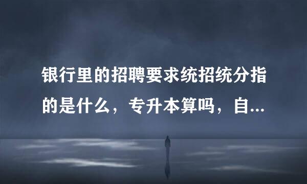 银行里的招聘要求统招统分指的是什么，专升本算吗，自考呢，成人高考呢，我要一个标准肯定的回答，谢谢各