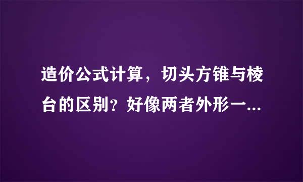 造价公式计算，切头方锥与棱台的区别？好像两者外形一样啊？而计算公式又不一样