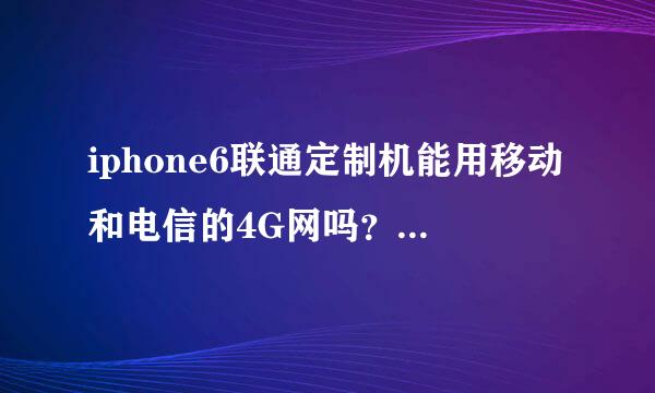 iphone6联通定制机能用移动和电信的4G网吗？还是要解锁什么的？