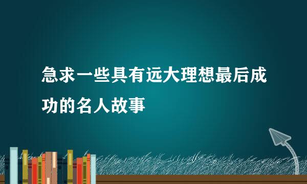 急求一些具有远大理想最后成功的名人故事