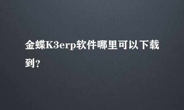 金蝶K3erp软件哪里可以下载到？