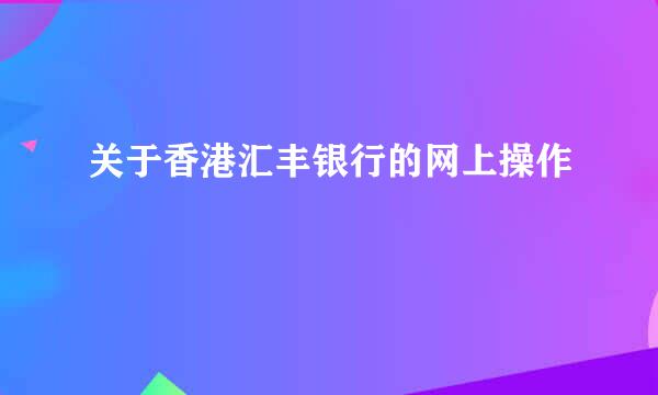 关于香港汇丰银行的网上操作