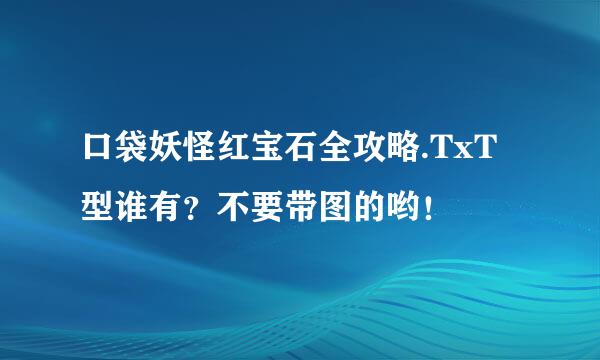 口袋妖怪红宝石全攻略.TxT型谁有？不要带图的哟！