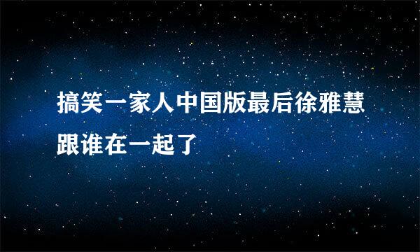 搞笑一家人中国版最后徐雅慧跟谁在一起了