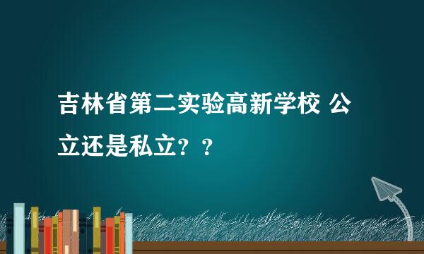 吉林省第二实验高新学校 公立还是私立？？