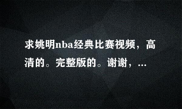 求姚明nba经典比赛视频，高清的。完整版的。谢谢，感激不尽