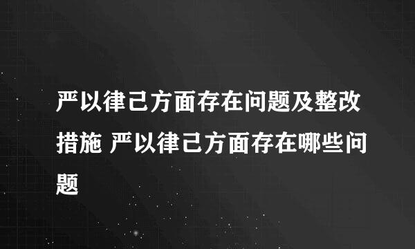 严以律己方面存在问题及整改措施 严以律己方面存在哪些问题