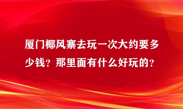 厦门椰风寨去玩一次大约要多少钱？那里面有什么好玩的？