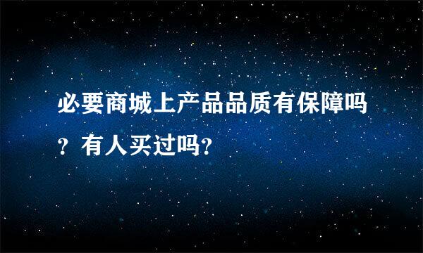 必要商城上产品品质有保障吗？有人买过吗？