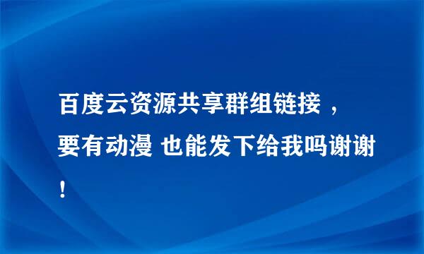 百度云资源共享群组链接 ，要有动漫 也能发下给我吗谢谢！