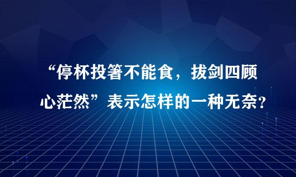 “停杯投箸不能食，拔剑四顾心茫然”表示怎样的一种无奈？