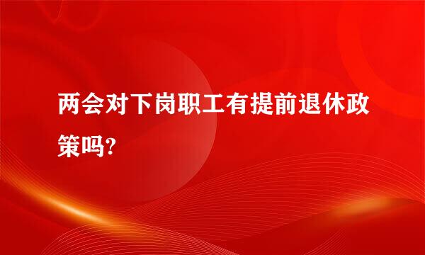 两会对下岗职工有提前退休政策吗?