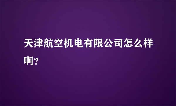 天津航空机电有限公司怎么样啊？