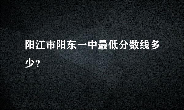 阳江市阳东一中最低分数线多少？