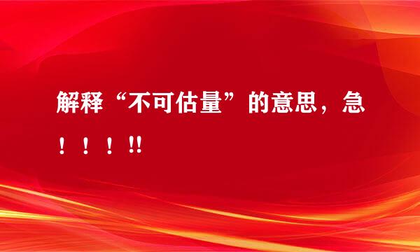 解释“不可估量”的意思，急！！！!!