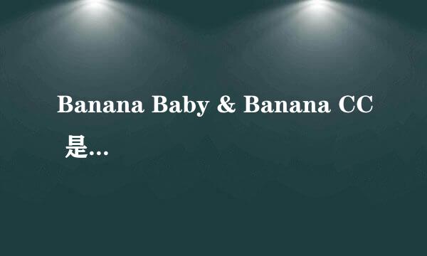 Banana Baby & Banana CC 是什么关系哦！是乃的啊是香港还是日本的哦？