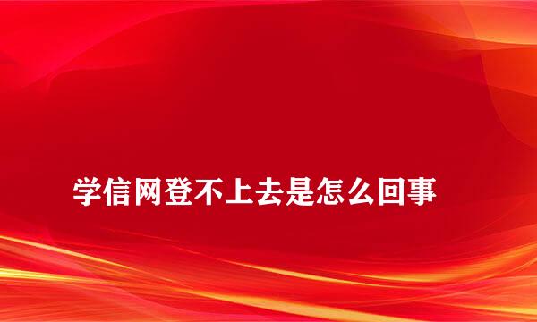 
学信网登不上去是怎么回事
