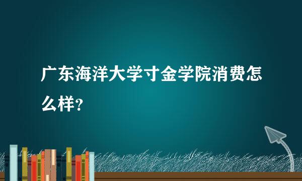 广东海洋大学寸金学院消费怎么样？