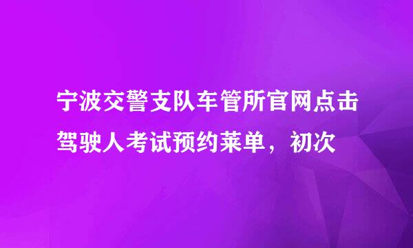 宁波交警支队车管所官网点击驾驶人考试预约莱单，初次